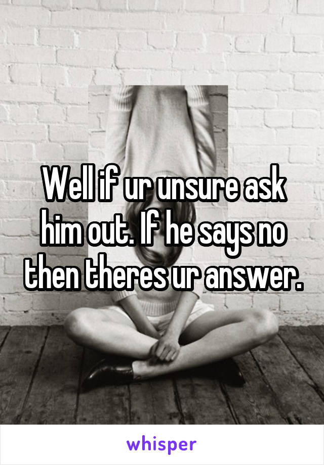 Well if ur unsure ask him out. If he says no then theres ur answer.