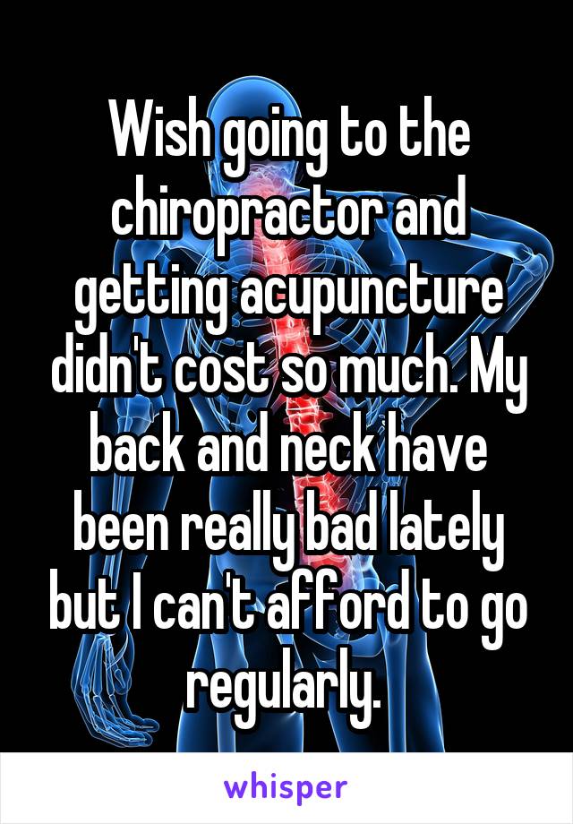 Wish going to the chiropractor and getting acupuncture didn't cost so much. My back and neck have been really bad lately but I can't afford to go regularly. 