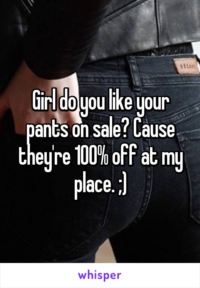 Girl do you like your pants on sale? Cause they're 100% off at my place. ;)