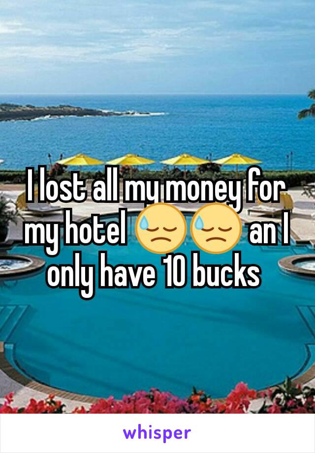 I lost all my money for my hotel 😓😓 an I only have 10 bucks 