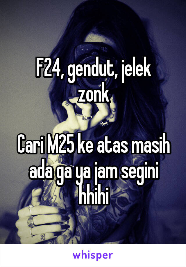 F24, gendut, jelek
zonk

Cari M25 ke atas masih ada ga ya jam segini hhihi