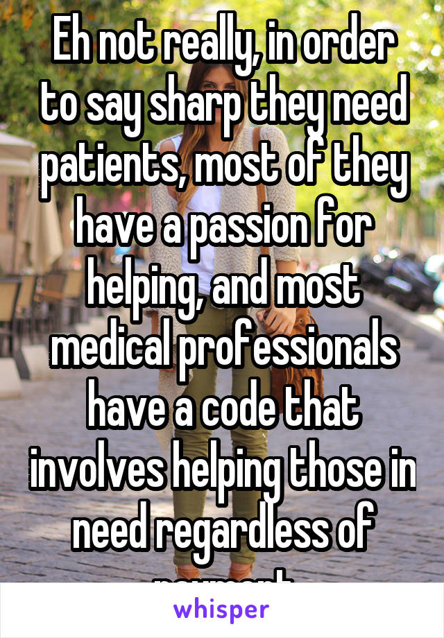 Eh not really, in order to say sharp they need patients, most of they have a passion for helping, and most medical professionals have a code that involves helping those in need regardless of payment