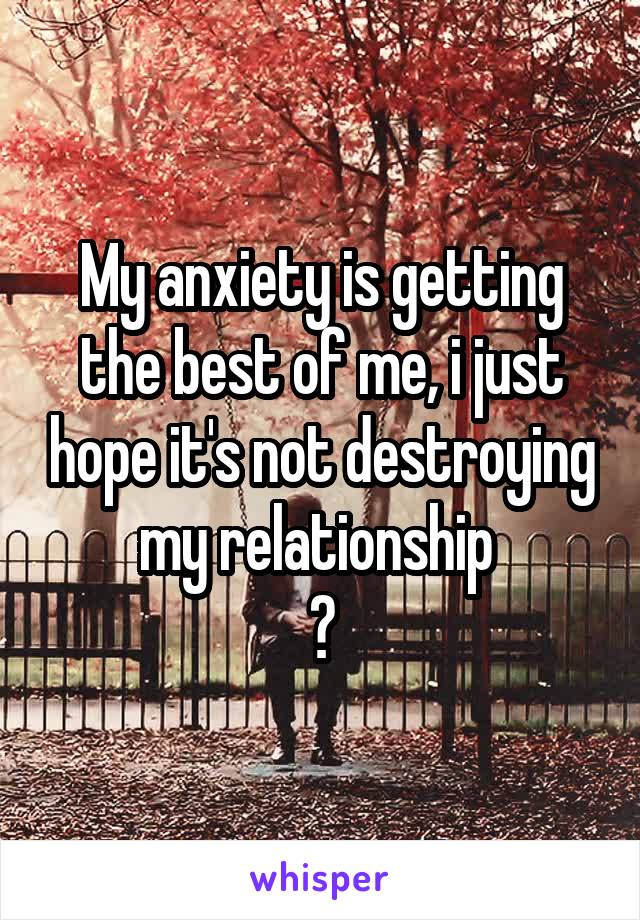 My anxiety is getting the best of me, i just hope it's not destroying my relationship 
💔