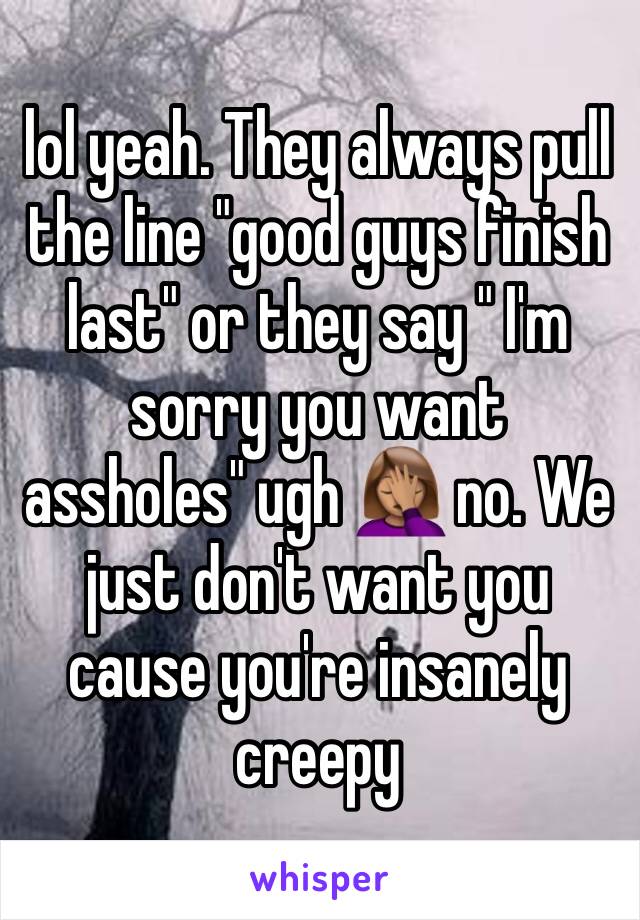 lol yeah. They always pull the line "good guys finish last" or they say " I'm sorry you want assholes" ugh 🤦🏽‍♀️ no. We just don't want you cause you're insanely creepy 