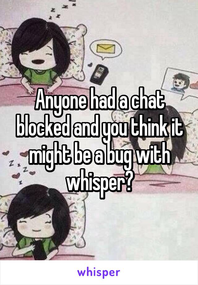 Anyone had a chat blocked and you think it might be a bug with whisper?