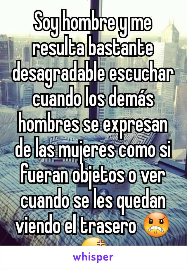 Soy hombre y me resulta bastante desagradable escuchar cuando los demás hombres se expresan de las mujeres como si fueran objetos o ver cuando se les quedan viendo el trasero 😠😡