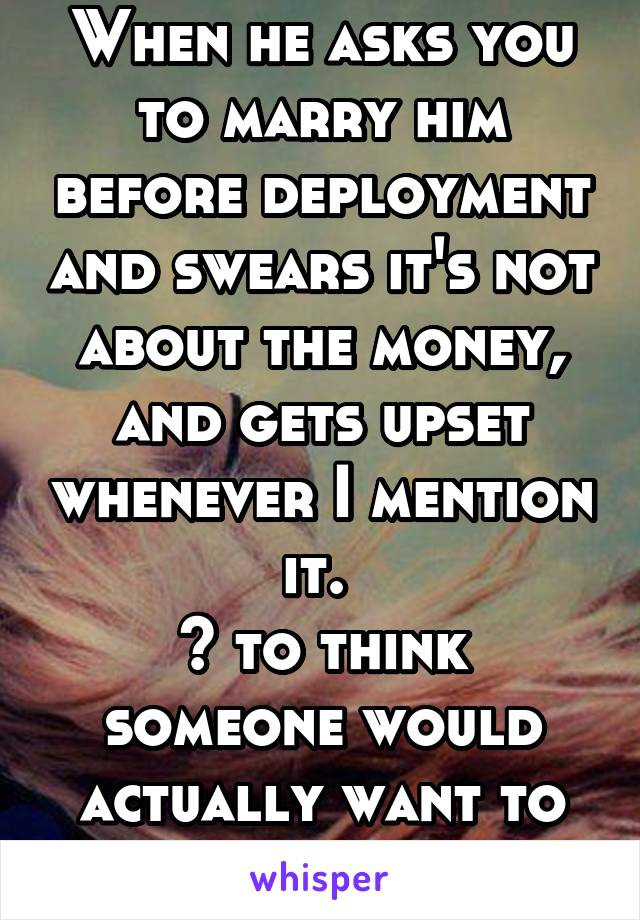 When he asks you to marry him before deployment and swears it's not about the money, and gets upset whenever I mention it. 
🙄 to think someone would actually want to marry me. 