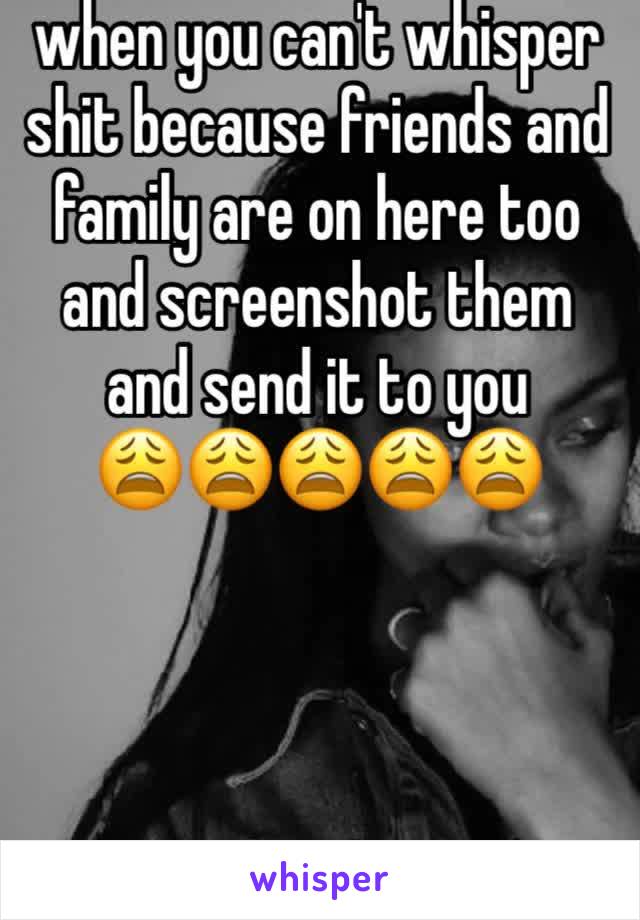 when you can't whisper shit because friends and family are on here too and screenshot them and send it to you 
😩😩😩😩😩