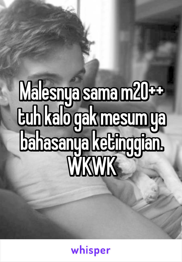 Malesnya sama m20++ tuh kalo gak mesum ya bahasanya ketinggian.
WKWK