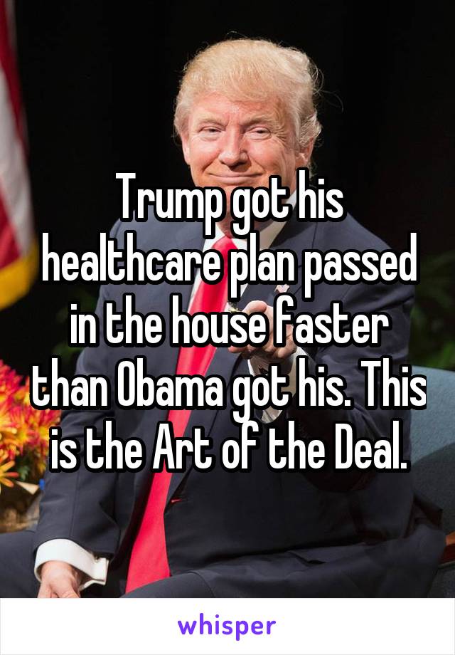 



Trump got his healthcare plan passed in the house faster than Obama got his. This is the Art of the Deal.