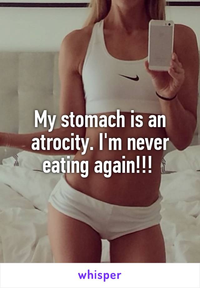 My stomach is an atrocity. I'm never eating again!!! 