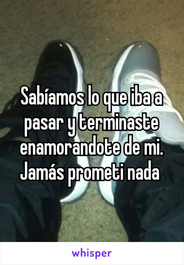 Sabíamos lo que iba a pasar y terminaste enamorandote de mi. Jamás prometi nada 