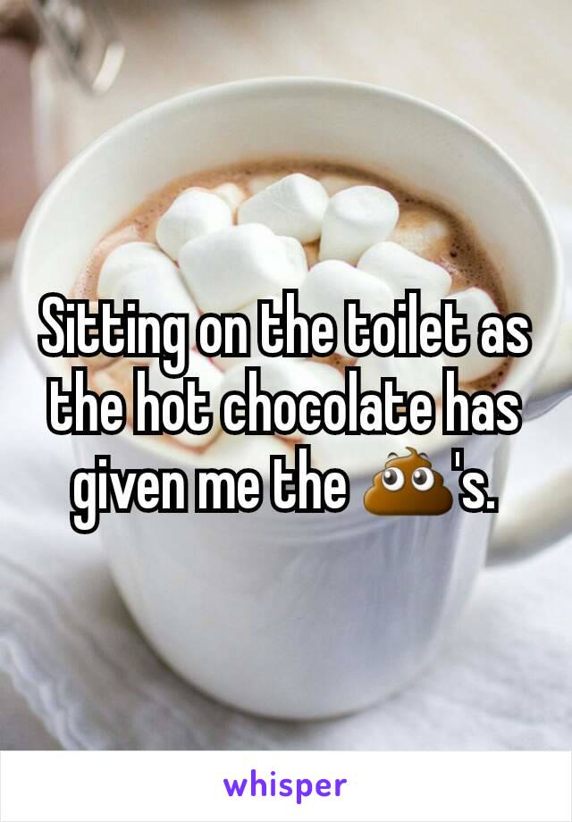 Sitting on the toilet as the hot chocolate has given me the 💩's.

