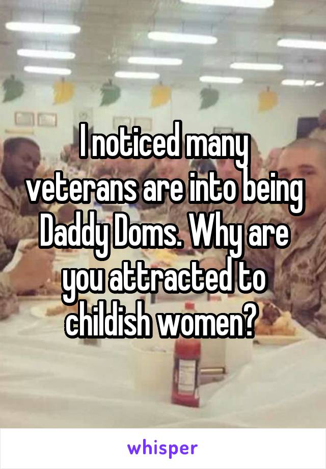 I noticed many veterans are into being Daddy Doms. Why are you attracted to childish women? 