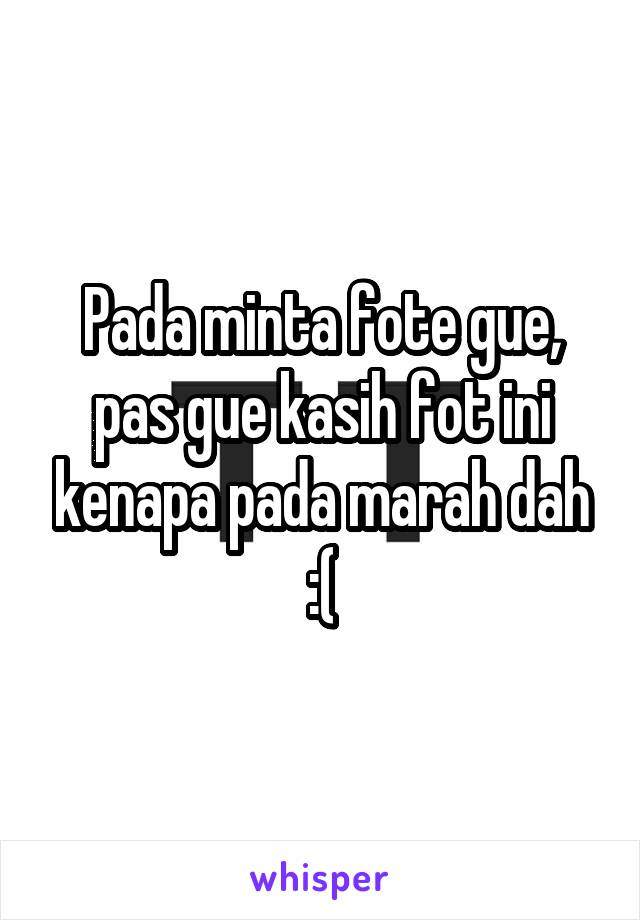 Pada minta fote gue, pas gue kasih fot ini kenapa pada marah dah :(