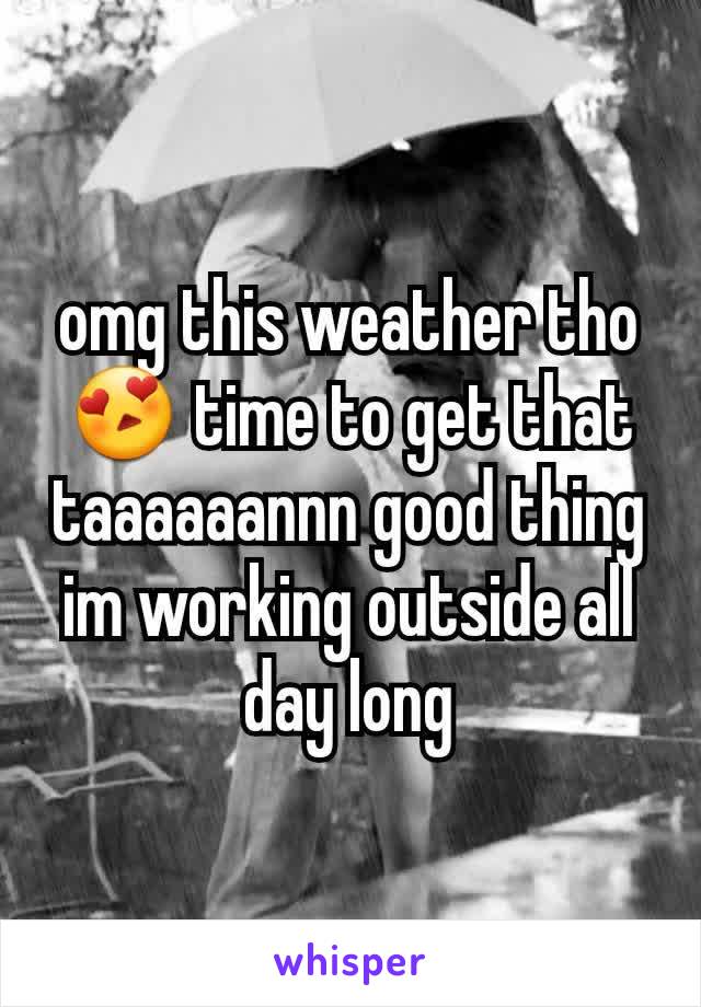 omg this weather tho 😍 time to get that taaaaaannn good thing im working outside all day long