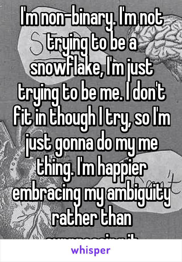 I'm non-binary. I'm not trying to be a snowflake, I'm just trying to be me. I don't fit in though I try, so I'm just gonna do my me thing. I'm happier embracing my ambiguity rather than suppressing it