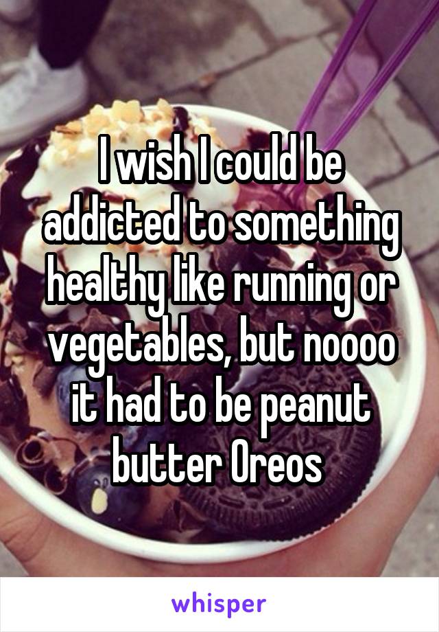 I wish I could be addicted to something healthy like running or vegetables, but noooo it had to be peanut butter Oreos 