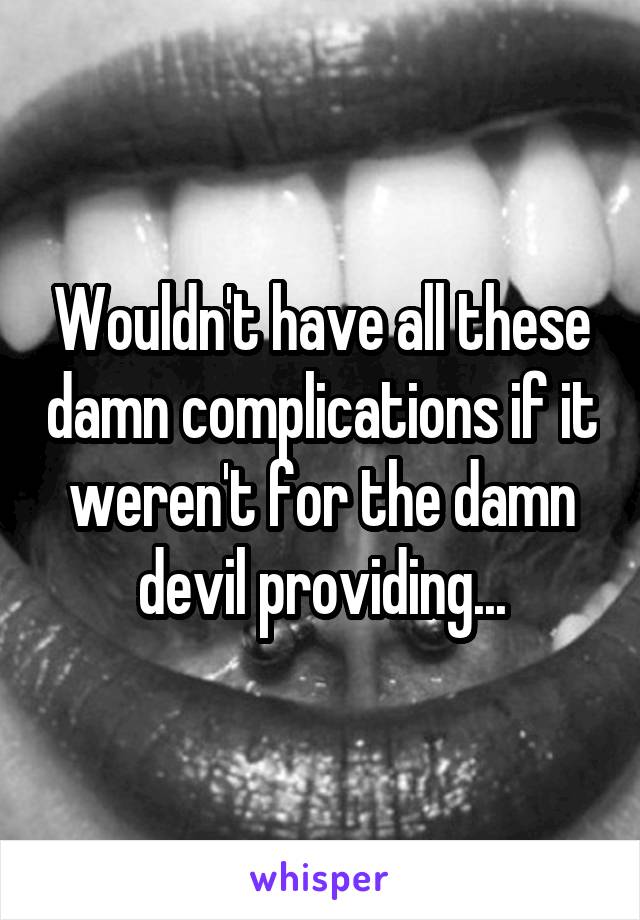 Wouldn't have all these damn complications if it weren't for the damn devil providing...