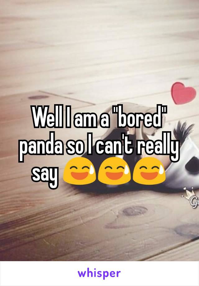 Well I am a "bored" panda so I can't really say 😅😅😅