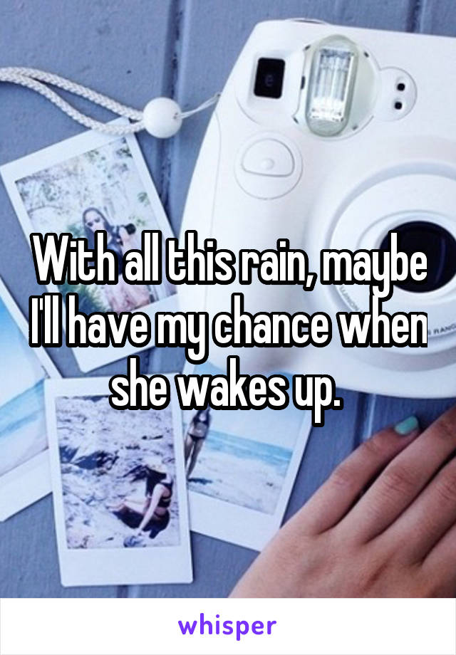 With all this rain, maybe I'll have my chance when she wakes up. 