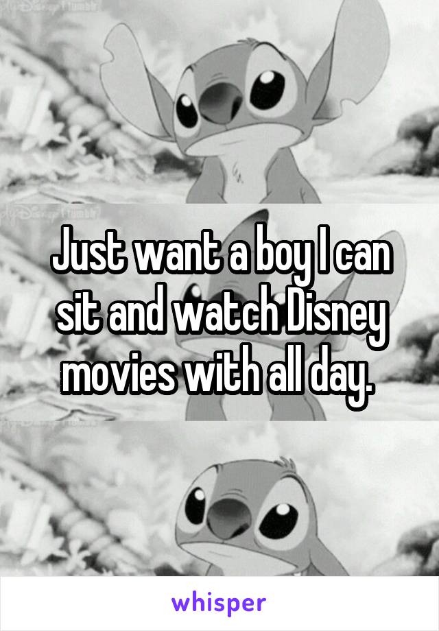 Just want a boy I can sit and watch Disney movies with all day. 