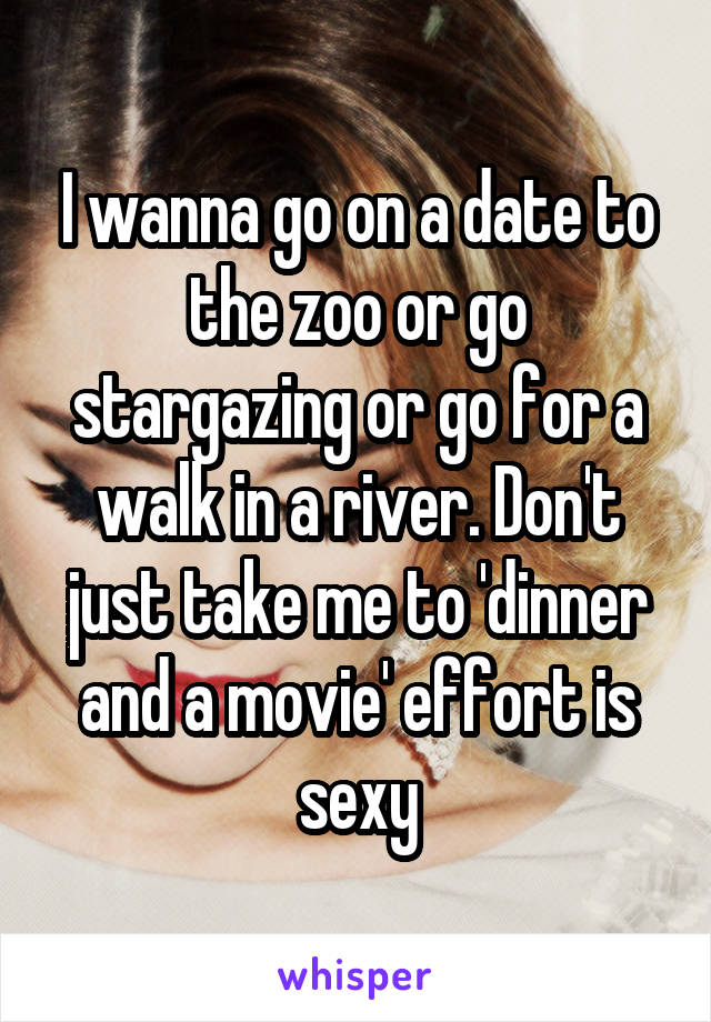 I wanna go on a date to the zoo or go stargazing or go for a walk in a river. Don't just take me to 'dinner and a movie' effort is sexy