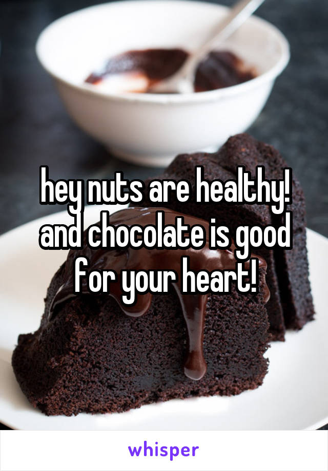 hey nuts are healthy! and chocolate is good for your heart!