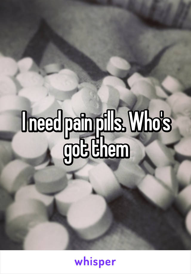 I need pain pills. Who's got them