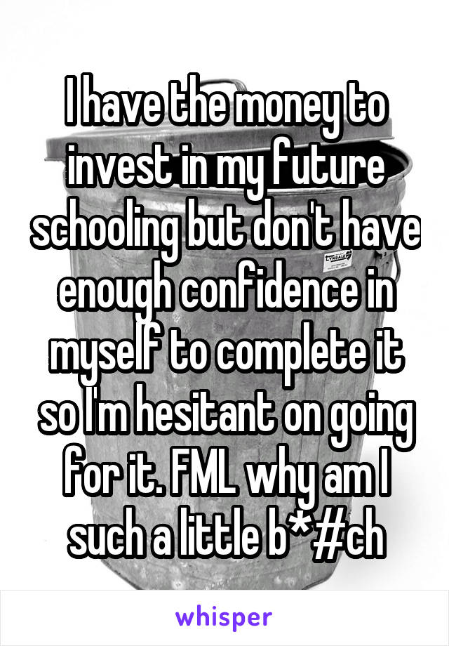 I have the money to invest in my future schooling but don't have enough confidence in myself to complete it so I'm hesitant on going for it. FML why am I such a little b*#ch