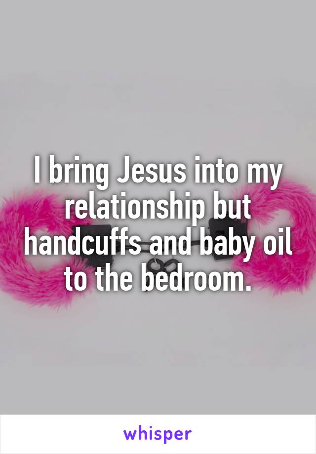 I bring Jesus into my relationship but handcuffs and baby oil to the bedroom.