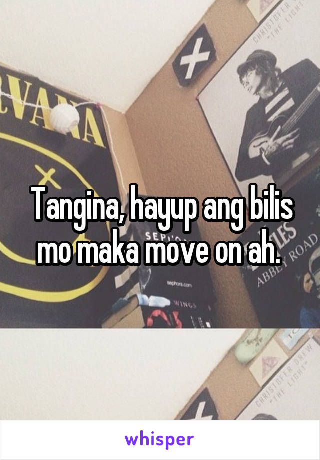 Tangina, hayup ang bilis mo maka move on ah. 