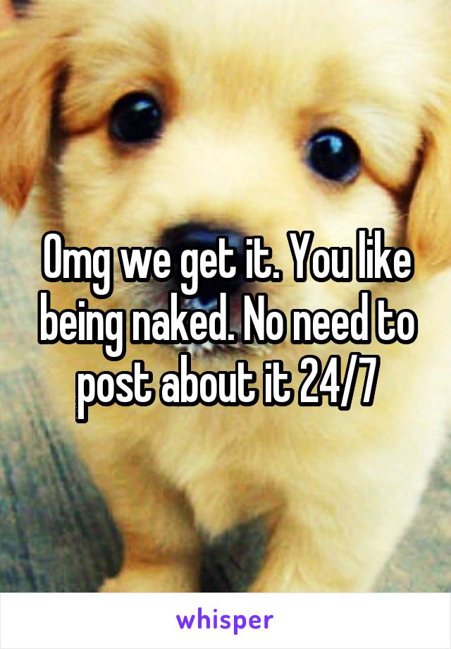 Omg we get it. You like being naked. No need to post about it 24/7