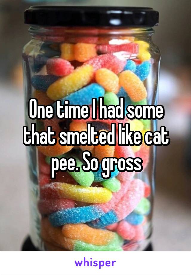 One time I had some that smelted like cat pee. So gross