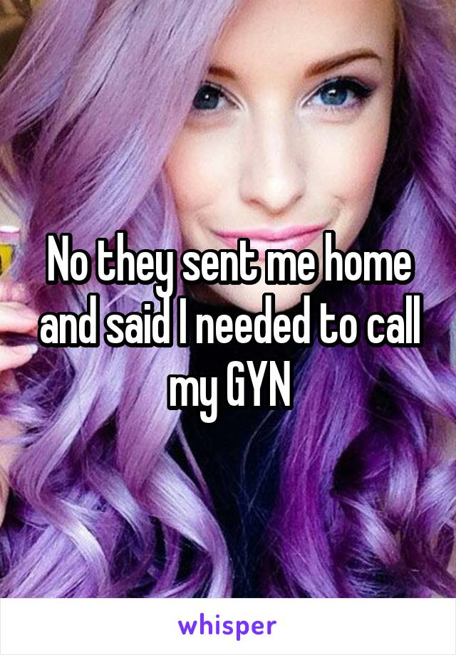 No they sent me home and said I needed to call my GYN