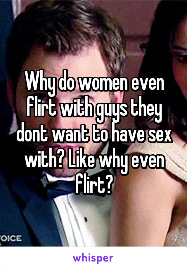 Why do women even flirt with guys they dont want to have sex with? Like why even flirt?