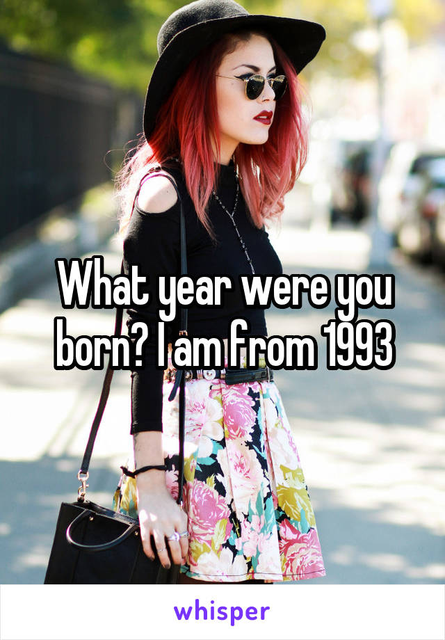 What year were you born? I am from 1993