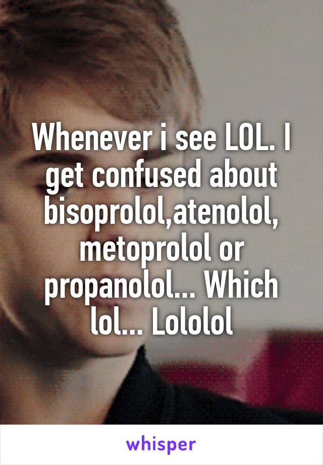 Whenever i see LOL. I get confused about bisoprolol,atenolol, metoprolol or propanolol... Which lol... Lololol