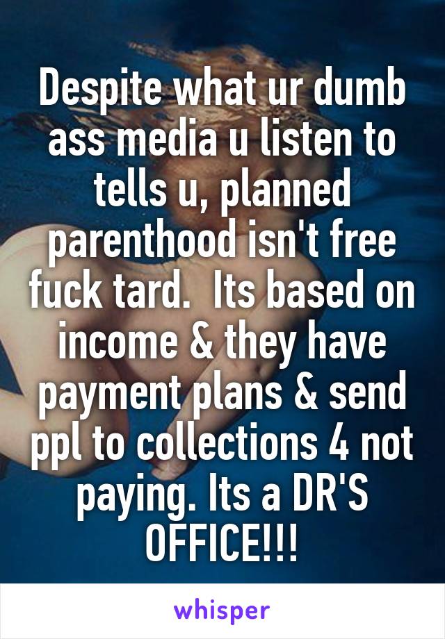 Despite what ur dumb ass media u listen to tells u, planned parenthood isn't free fuck tard.  Its based on income & they have payment plans & send ppl to collections 4 not paying. Its a DR'S OFFICE!!!