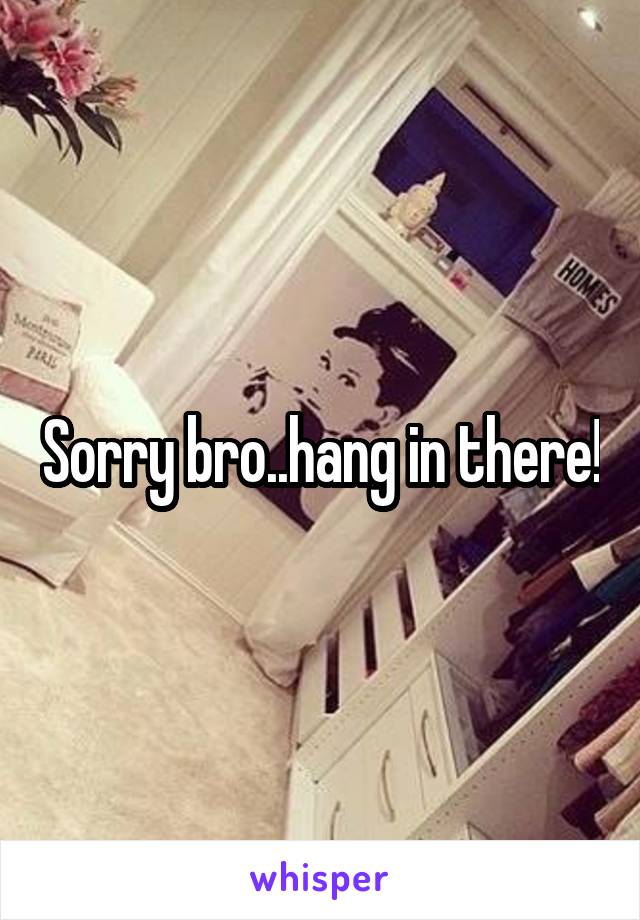 Sorry bro..hang in there!