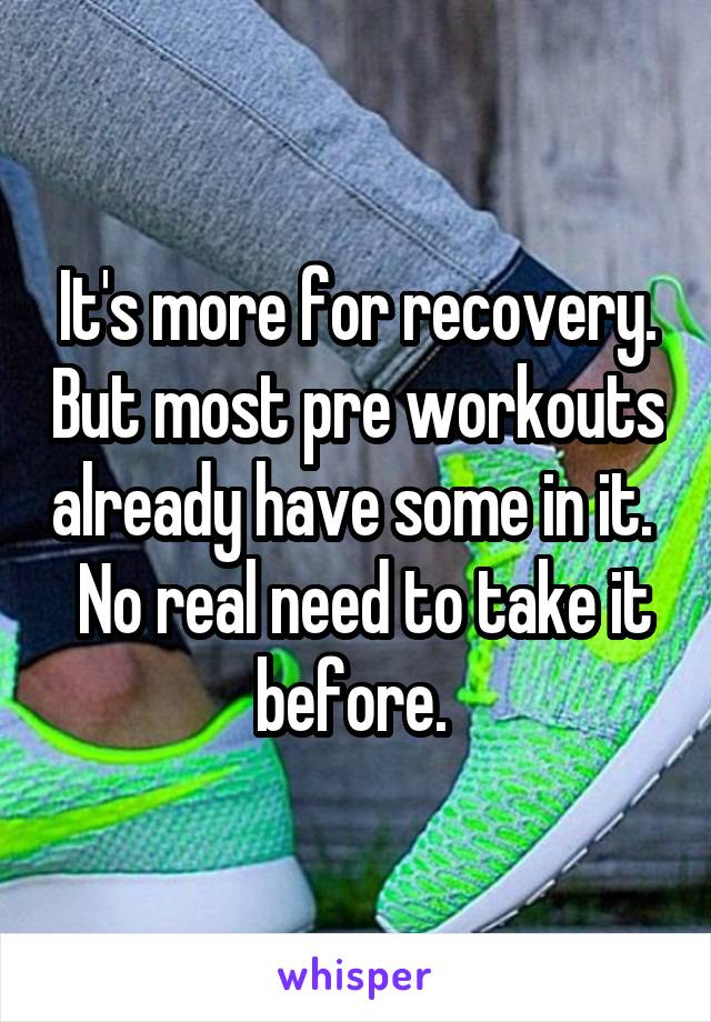 It's more for recovery. But most pre workouts already have some in it.   No real need to take it before. 