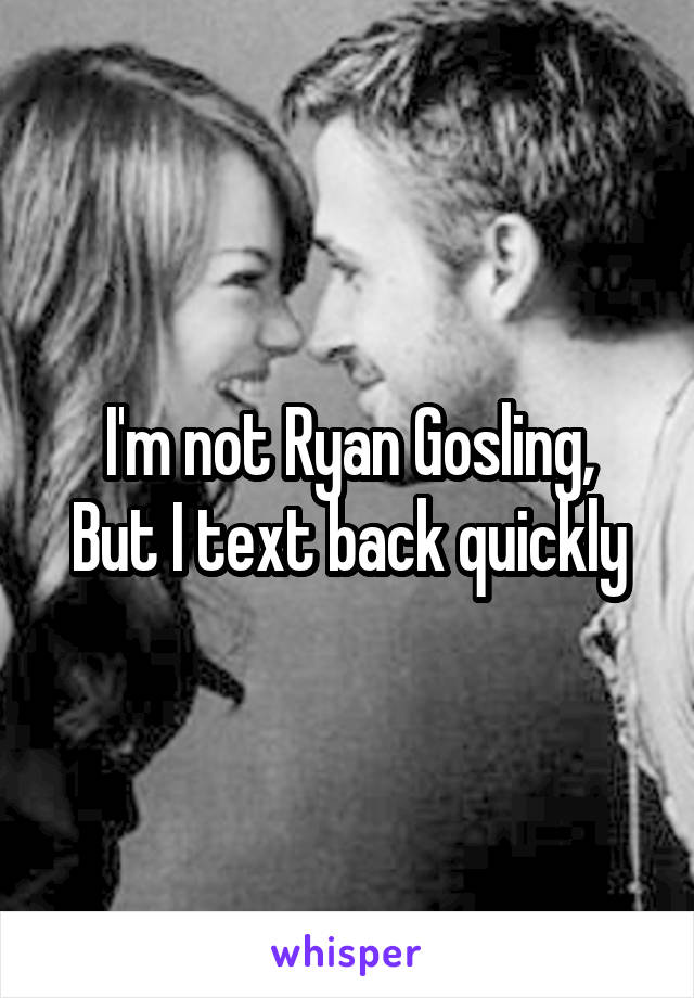 I'm not Ryan Gosling,
But I text back quickly