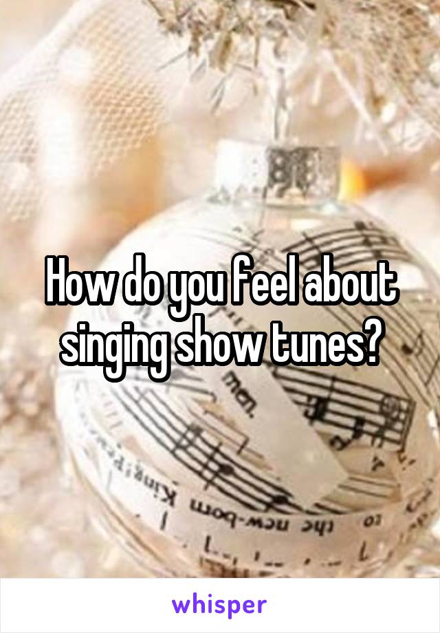 How do you feel about singing show tunes?