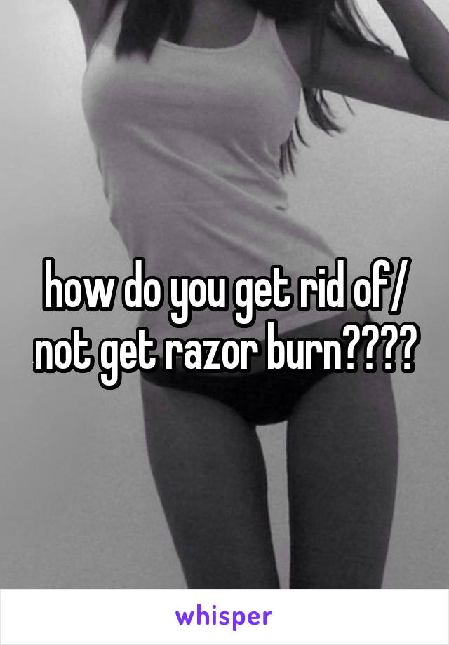 how do you get rid of/ not get razor burn????