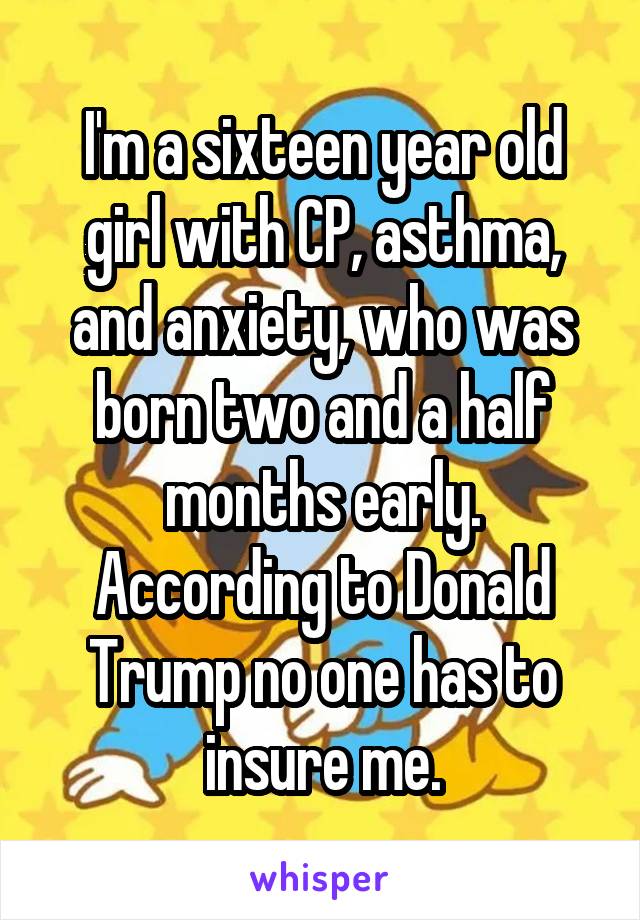 I'm a sixteen year old girl with CP, asthma, and anxiety, who was born two and a half months early. According to Donald Trump no one has to insure me.