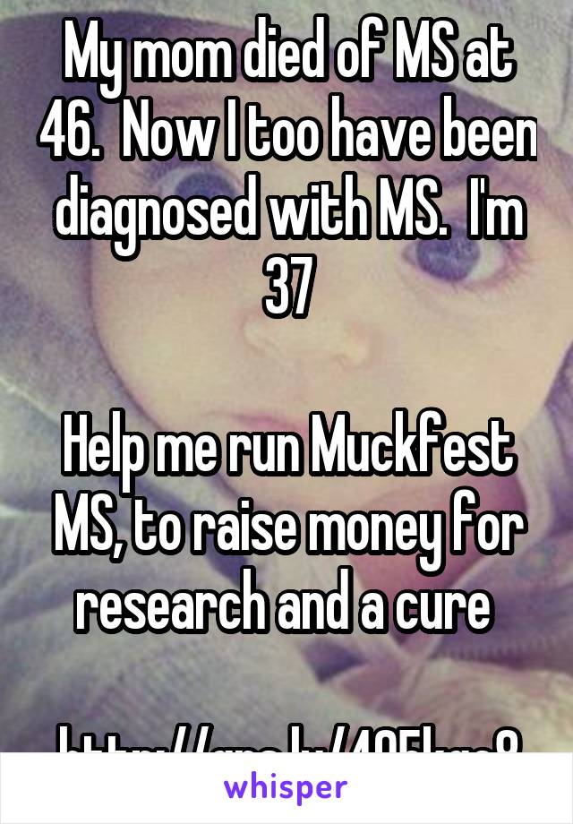 My mom died of MS at 46.  Now I too have been diagnosed with MS.  I'm 37

Help me run Muckfest MS, to raise money for research and a cure 

http://qrs.ly/495kge8