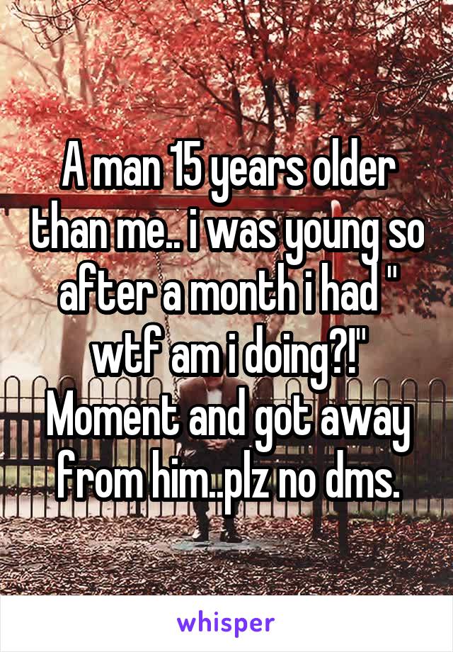 A man 15 years older than me.. i was young so after a month i had " wtf am i doing?!" Moment and got away from him..plz no dms.