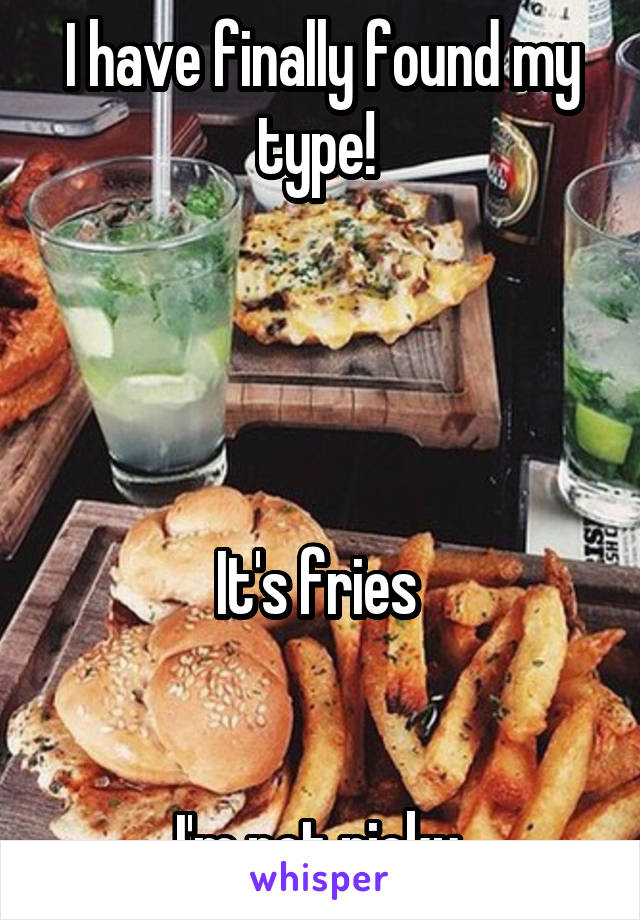 I have finally found my type! 




It's fries 


I'm not picky 