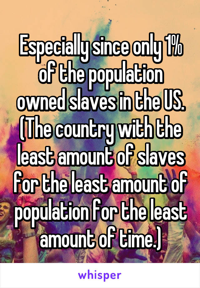 Especially since only 1% of the population owned slaves in the US. (The country with the least amount of slaves for the least amount of population for the least amount of time.)