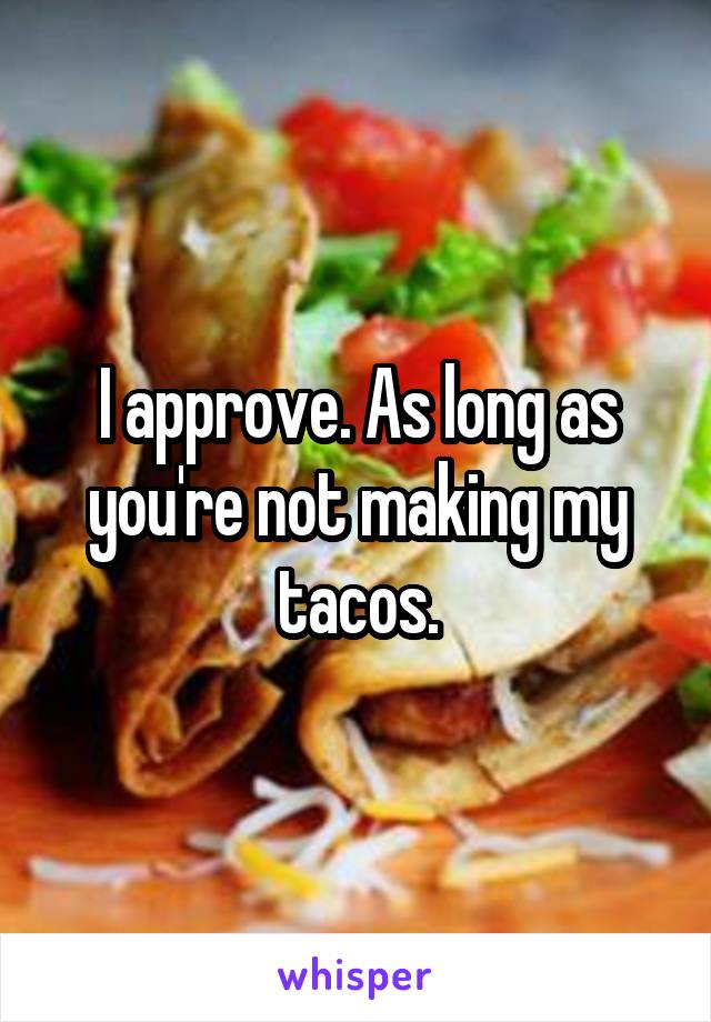 I approve. As long as you're not making my tacos.